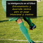 LA INTELIGENCIA EN EL FÚTBOL. Entrenamiento y desarrollo táctico para un juego intencional y creativo
